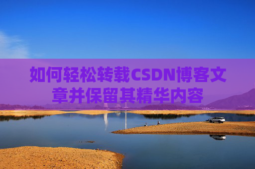 如何轻松转载CSDN博客文章并保留其精华内容